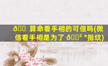 🐠 算命看手相的可信吗(微信看手相是为了 🌲 *
指纹)